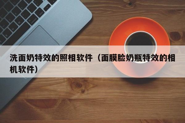 洗面奶特效的照相软件（面膜脸奶瓶特效的相机软件）