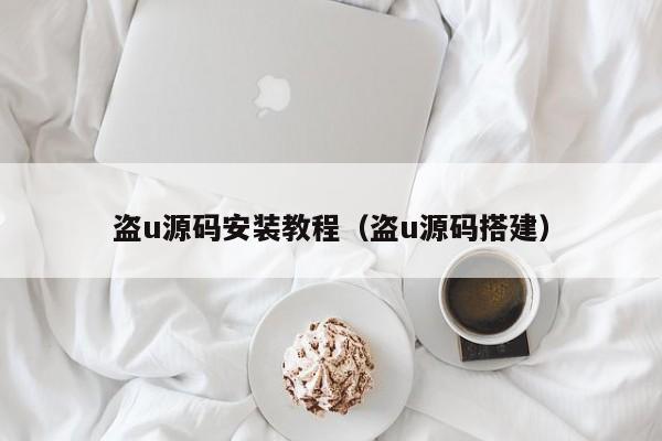 盗u源码安装教程（盗u源码搭建）